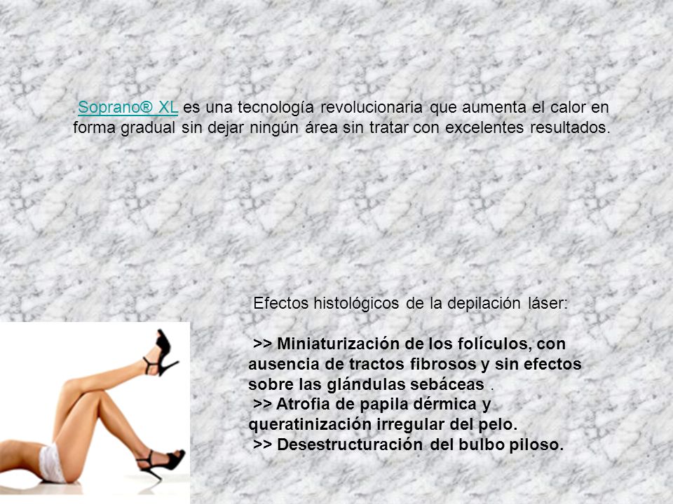 Soprano® XL es una tecnología revolucionaria que aumenta el calor en forma gradual sin dejar ningún área sin tratar con excelentes resultados.
