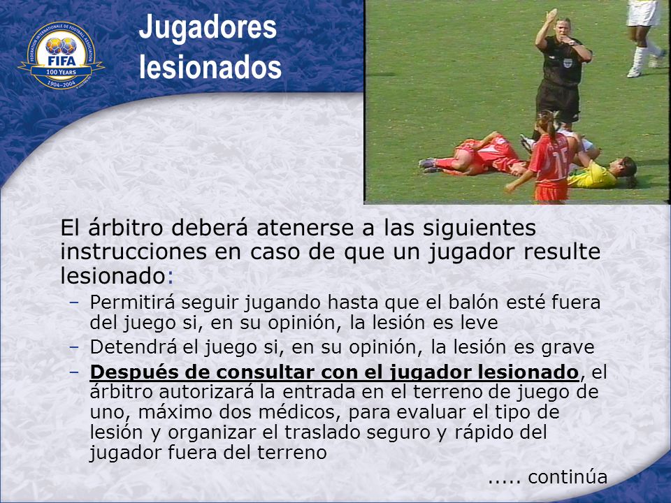Jugadores lesionados El árbitro deberá atenerse a las siguientes instrucciones en caso de que un jugador resulte lesionado: