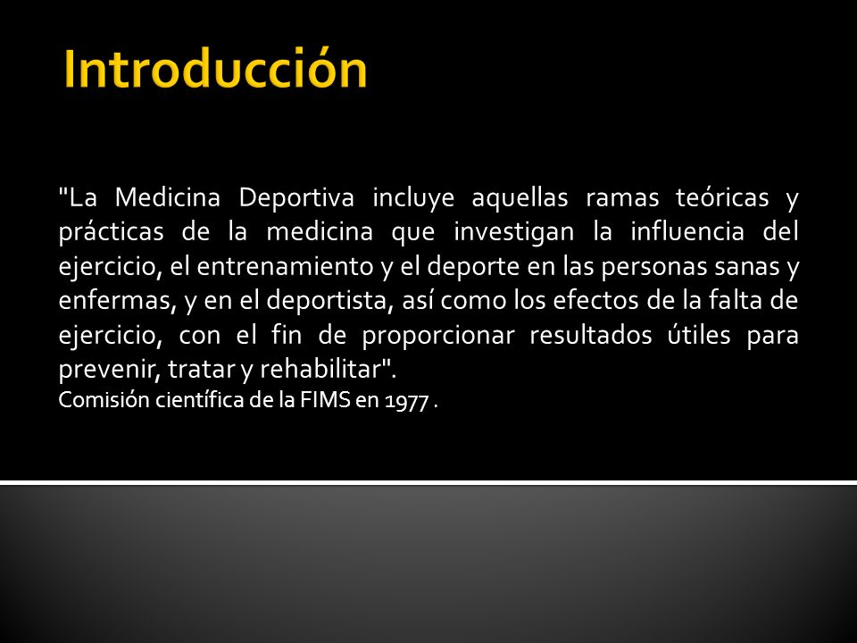La Medicina Deportiva incluye aquellas ramas teóricas y prácticas de la medicina que investigan la influencia del ejercicio, el entrenamiento y el deporte en las personas sanas y enfermas, y en el deportista, así como los efectos de la falta de ejercicio, con el fin de proporcionar resultados útiles para prevenir, tratar y rehabilitar .