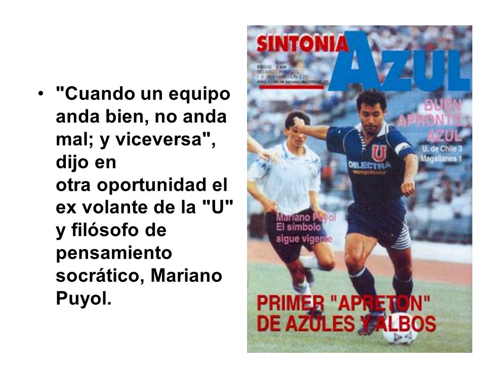 Cuando un equipo anda bien, no anda mal; y viceversa , dijo en otra oportunidad el ex volante de la U y filósofo de pensamiento socrático, Mariano Puyol.