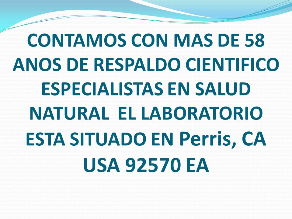 CONTAMOS CON MAS DE 58 ANOS DE RESPALDO CIENTIFICO ESPECIALISTAS EN SALUD NATURAL EL LABORATORIO ESTA SITUADO EN Perris, CA USA EA