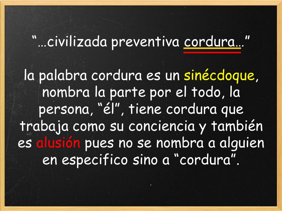 …civilizada preventiva cordura… la palabra cordura es un sinécdoque, nombra la parte por el todo, la persona, él , tiene cordura que trabaja como su conciencia y también es alusión pues no se nombra a alguien en especifico sino a cordura .