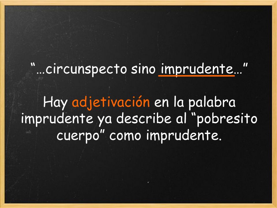 …circunspecto sino imprudente… Hay adjetivación en la palabra imprudente ya describe al pobresito cuerpo como imprudente.