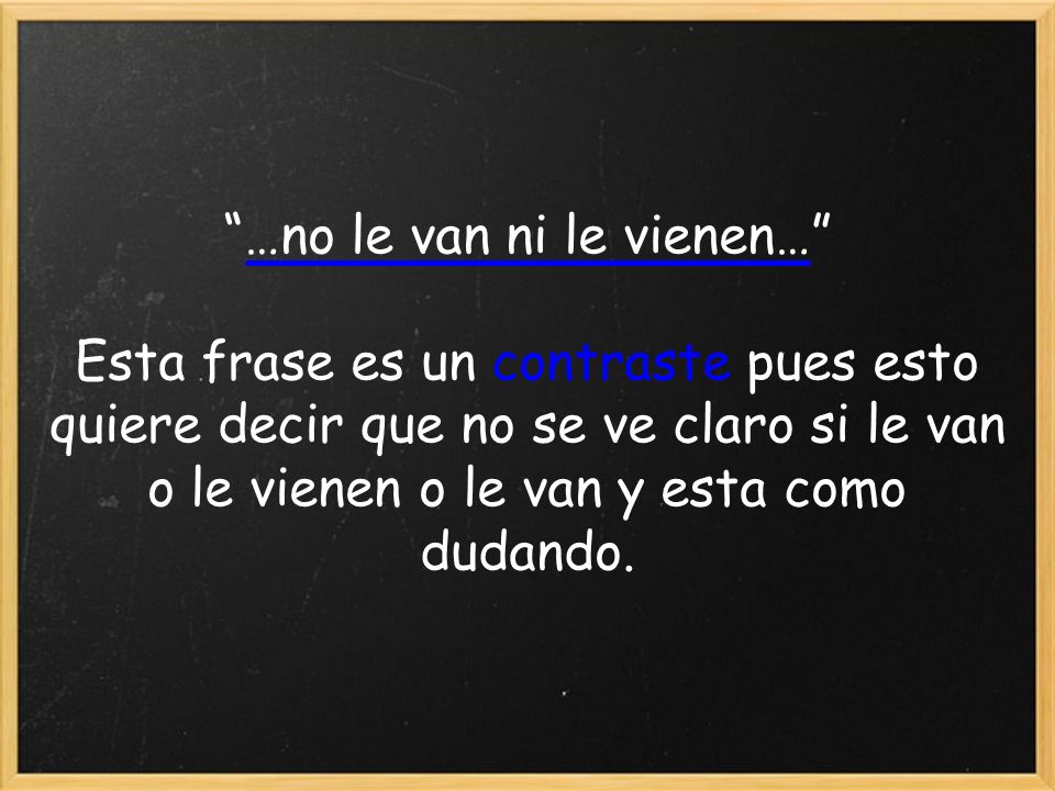 …no le van ni le vienen… Esta frase es un contraste pues esto quiere decir que no se ve claro si le van o le vienen o le van y esta como dudando.