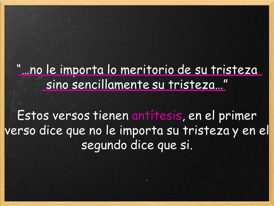 …no le importa lo meritorio de su tristeza sino sencillamente su tristeza… Estos versos tienen antítesis, en el primer verso dice que no le importa su tristeza y en el segundo dice que si.