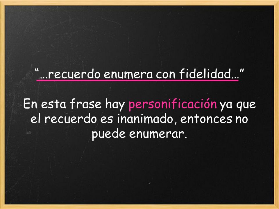 …recuerdo enumera con fidelidad… En esta frase hay personificación ya que el recuerdo es inanimado, entonces no puede enumerar.