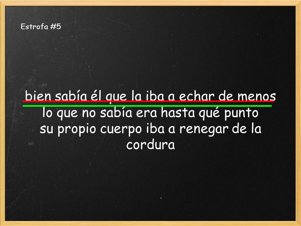 Estrofa #5 bien sabía él que la iba a echar de menos lo que no sabía era hasta qué punto su propio cuerpo iba a renegar de la cordura.
