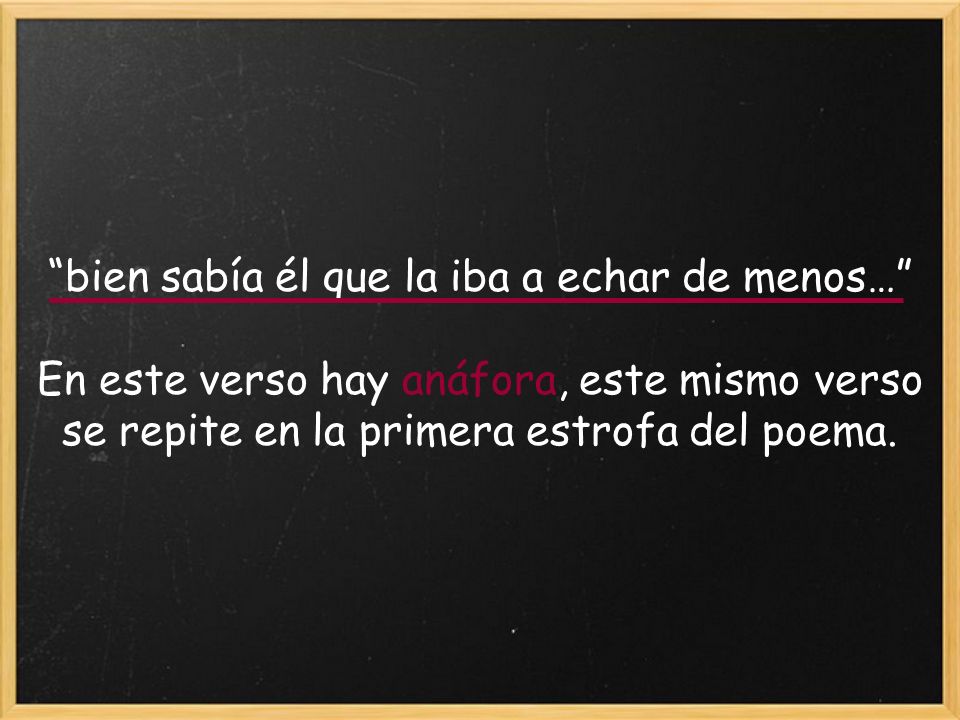 bien sabía él que la iba a echar de menos… En este verso hay anáfora, este mismo verso se repite en la primera estrofa del poema.