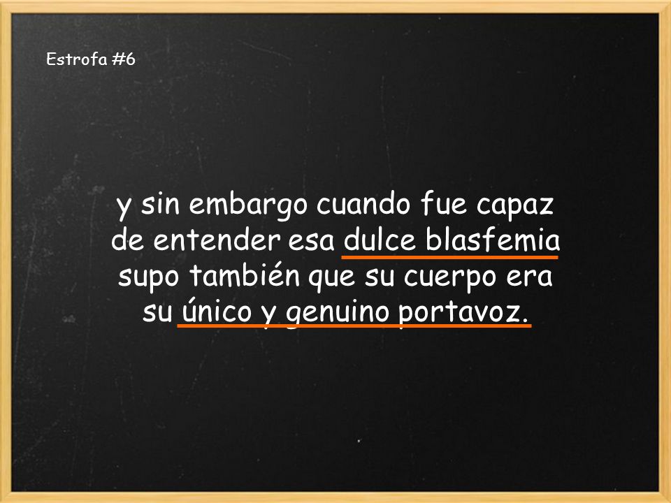 Estrofa #6 y sin embargo cuando fue capaz de entender esa dulce blasfemia supo también que su cuerpo era su único y genuino portavoz.