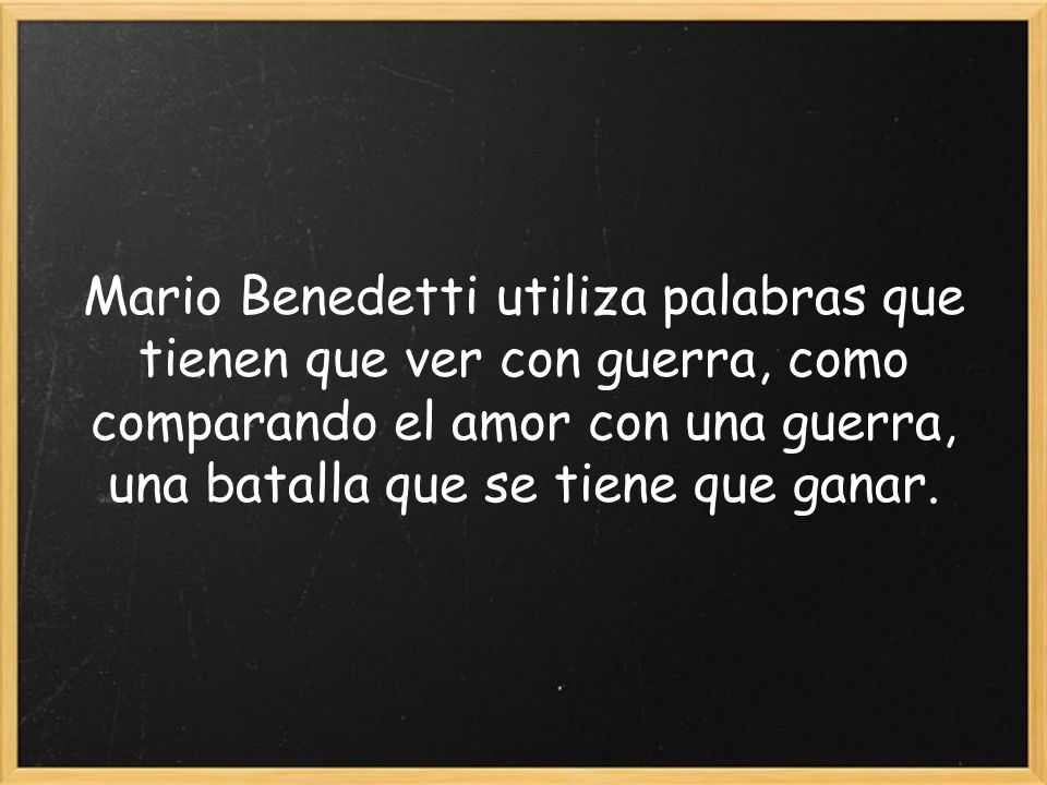 Mario Benedetti utiliza palabras que tienen que ver con guerra, como comparando el amor con una guerra, una batalla que se tiene que ganar.