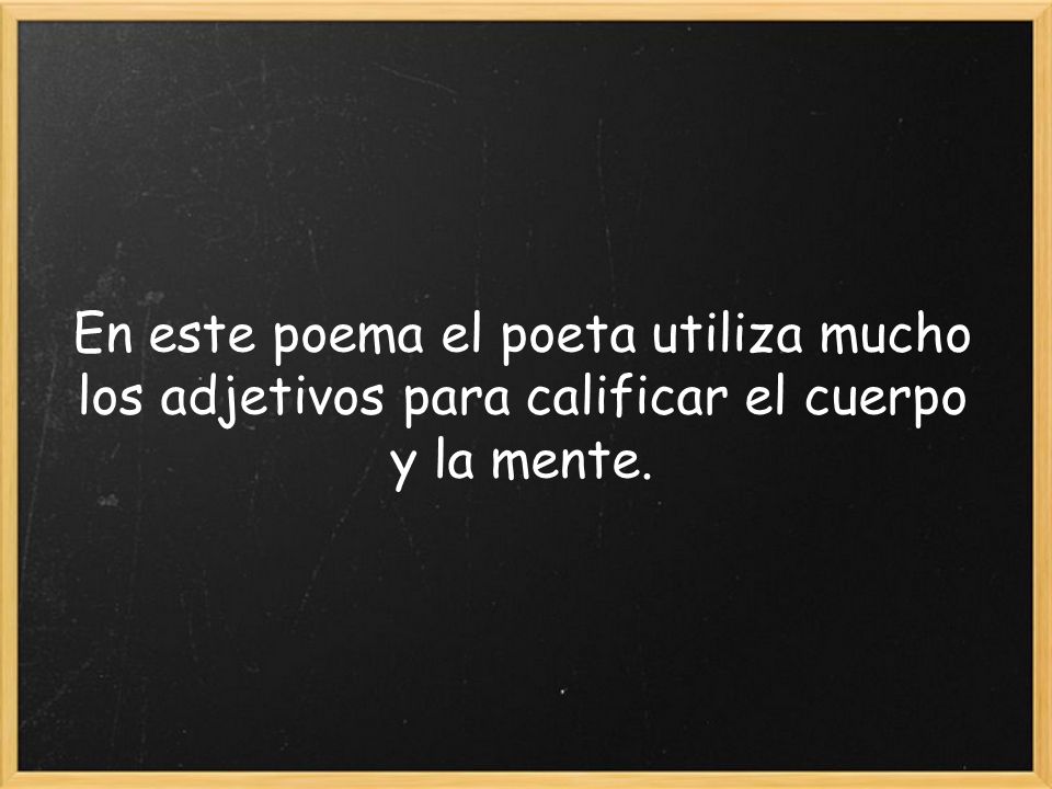 En este poema el poeta utiliza mucho los adjetivos para calificar el cuerpo y la mente.