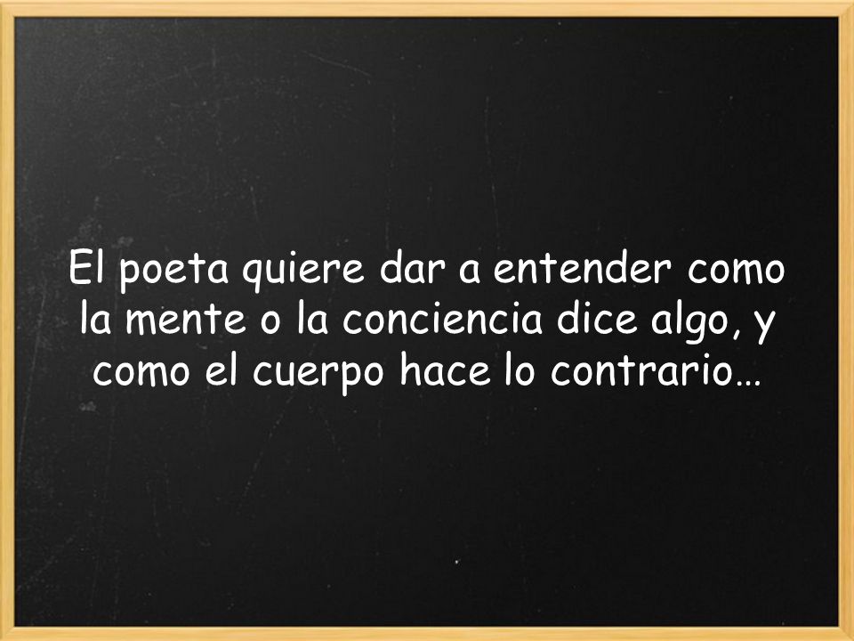 El poeta quiere dar a entender como la mente o la conciencia dice algo, y como el cuerpo hace lo contrario…