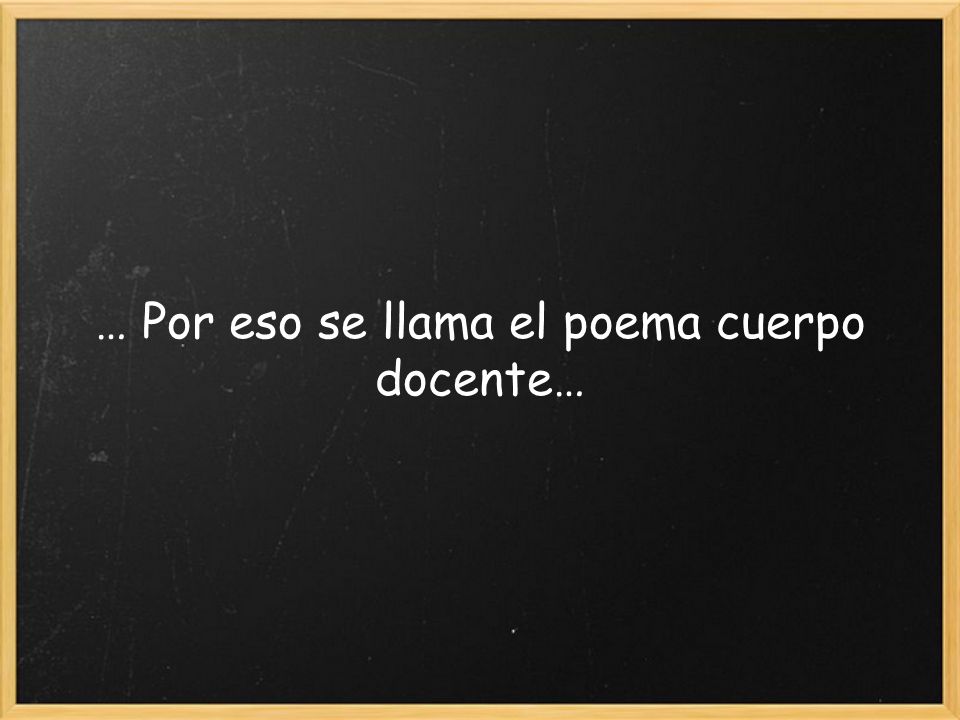 … Por eso se llama el poema cuerpo docente…