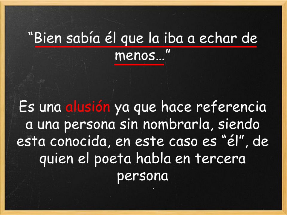 Bien sabía él que la iba a echar de menos… Es una alusión ya que hace referencia a una persona sin nombrarla, siendo esta conocida, en este caso es él , de quien el poeta habla en tercera persona