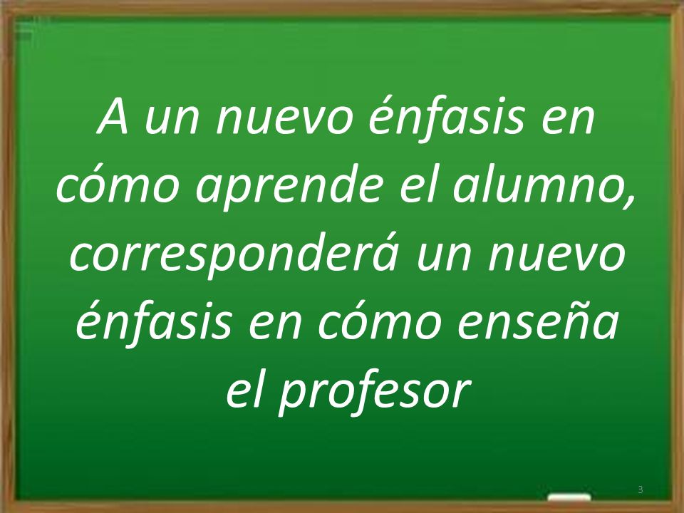 A un nuevo énfasis en cómo aprende el alumno, corresponderá un nuevo énfasis en cómo enseña el profesor