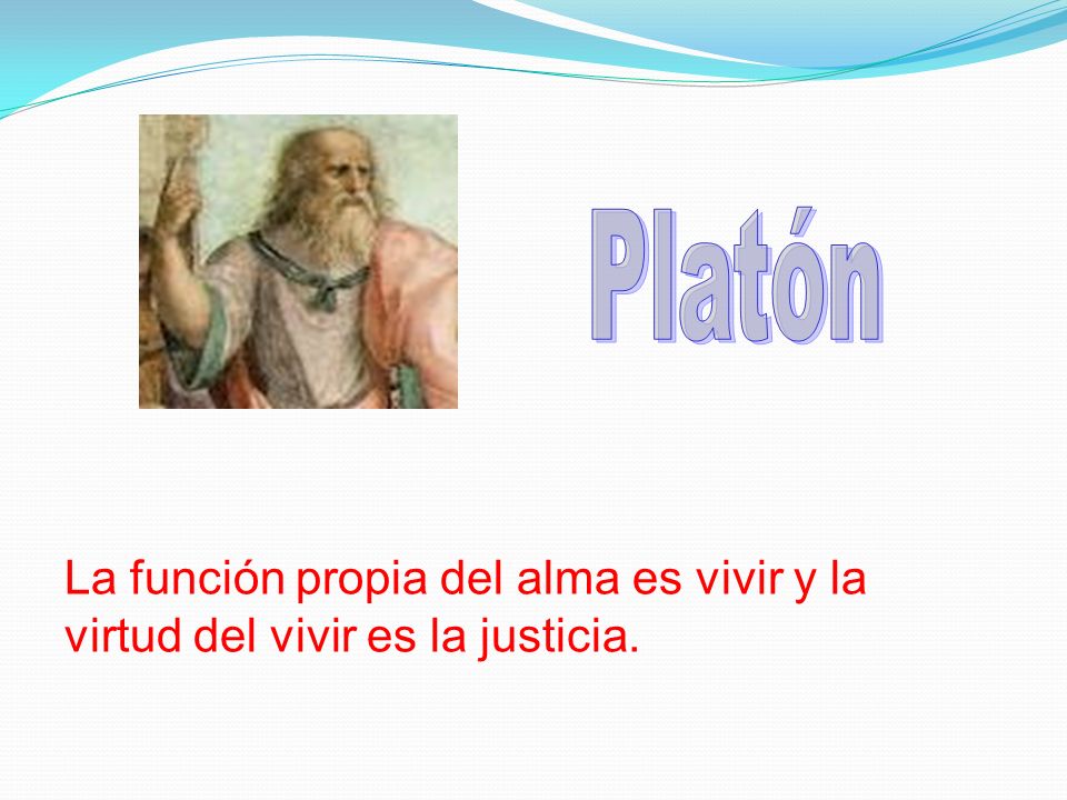 Platón La función propia del alma es vivir y la virtud del vivir es la justicia.