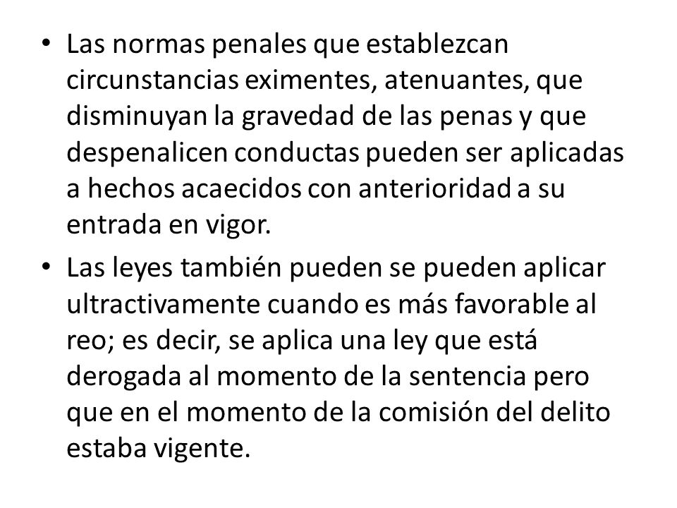 Las normas penales que establezcan circunstancias eximentes, atenuantes, que disminuyan la gravedad de las penas y que despenalicen conductas pueden ser aplicadas a hechos acaecidos con anterioridad a su entrada en vigor.