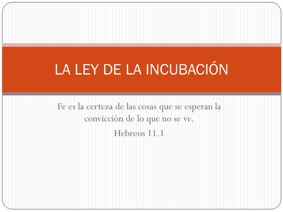 LA LEY DE LA INCUBACIÓN Fe es la certeza de las cosas que se esperan la convicción de lo que no se ve.