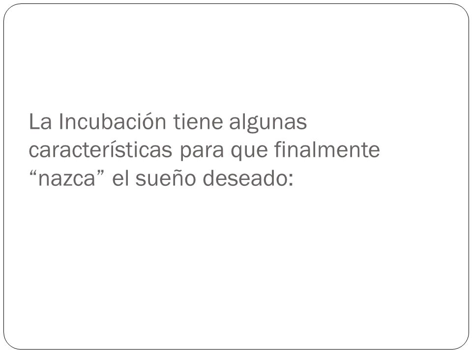 La Incubación tiene algunas características para que finalmente nazca el sueño deseado: