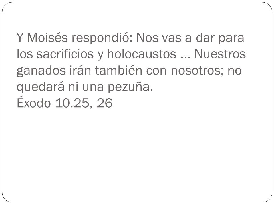 Y Moisés respondió: Nos vas a dar para los sacrificios y holocaustos … Nuestros ganados irán también con nosotros; no quedará ni una pezuña.