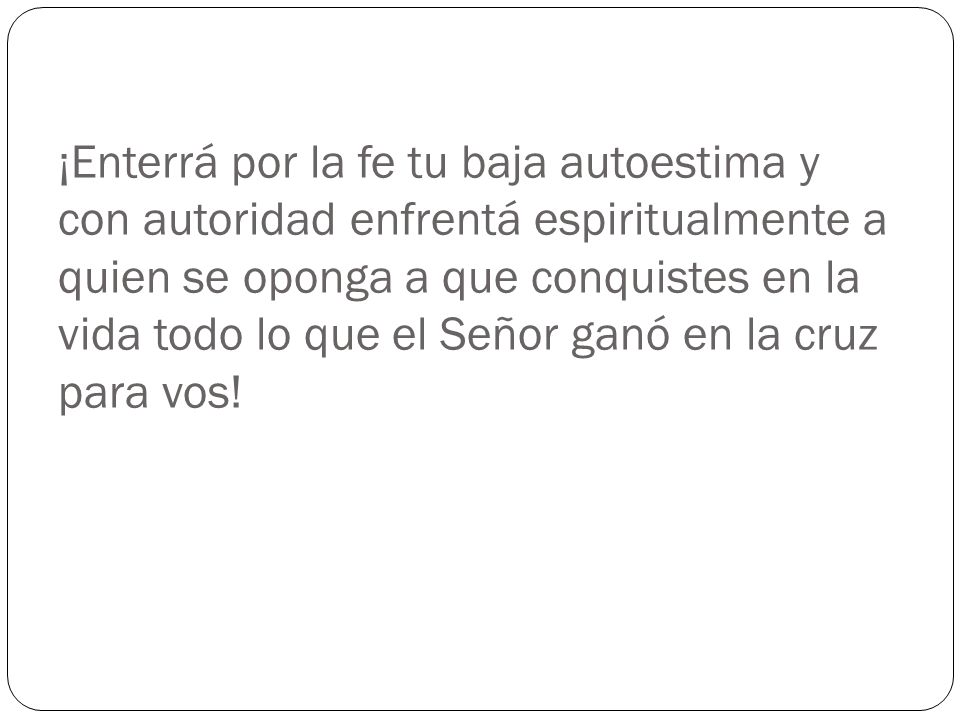 ¡Enterrá por la fe tu baja autoestima y con autoridad enfrentá espiritualmente a quien se oponga a que conquistes en la vida todo lo que el Señor ganó en la cruz para vos!