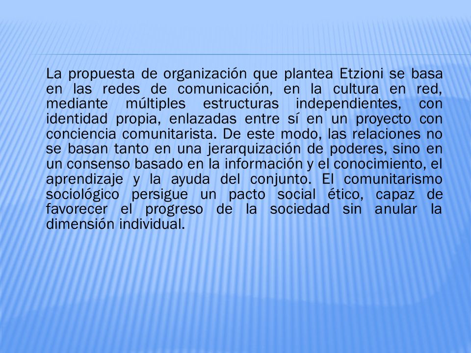 La propuesta de organización que plantea Etzioni se basa en las redes de comunicación, en la cultura en red, mediante múltiples estructuras independientes, con identidad propia, enlazadas entre sí en un proyecto con conciencia comunitarista.