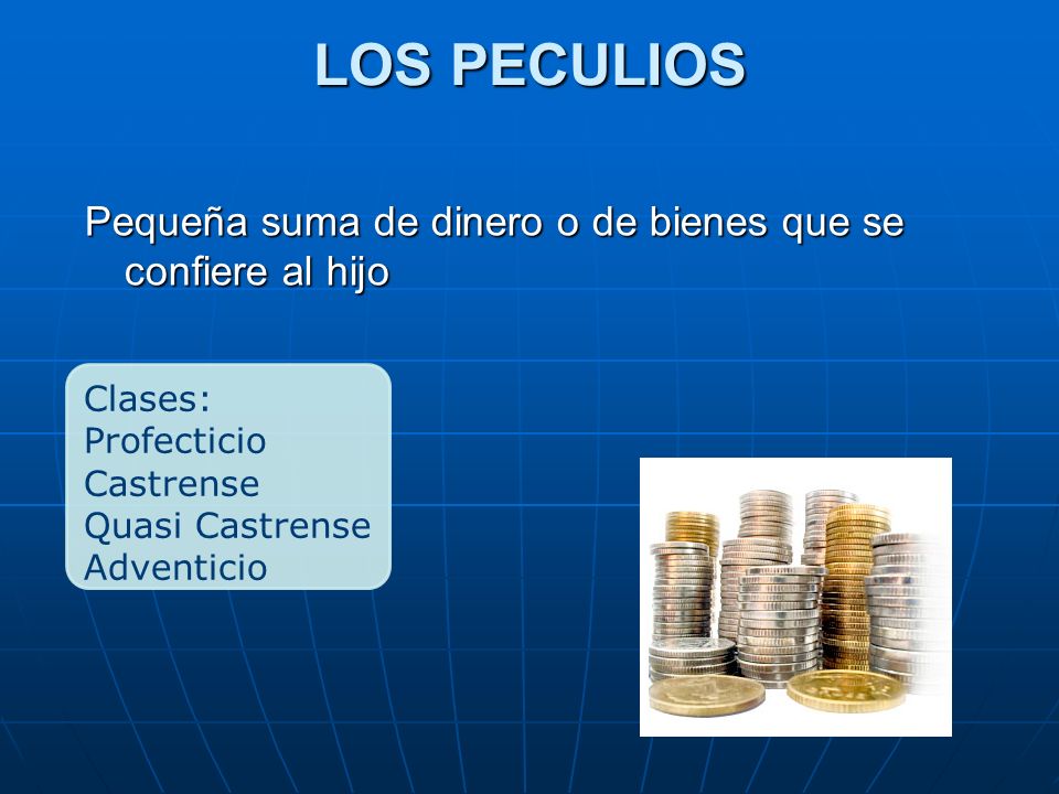 LOS PECULIOS Pequeña suma de dinero o de bienes que se confiere al hijo. Clases: Profecticio. Castrense.