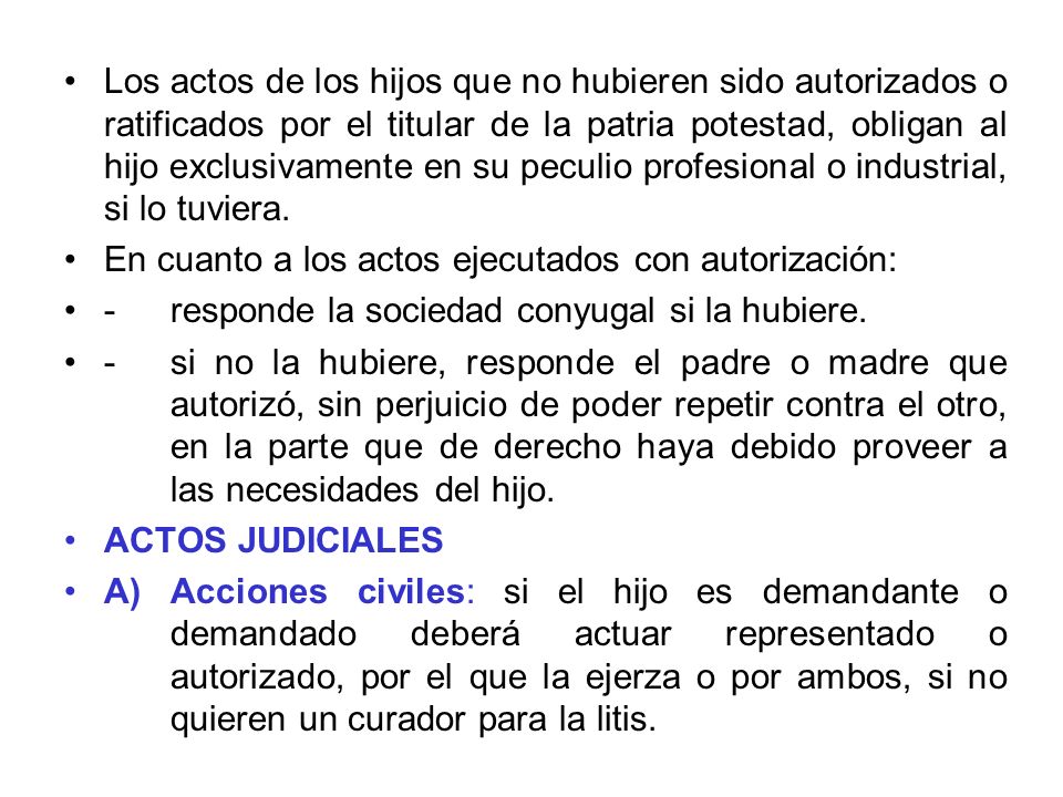 Los actos de los hijos que no hubieren sido autorizados o ratificados por el titular de la patria potestad, obligan al hijo exclusivamente en su peculio profesional o industrial, si lo tuviera.