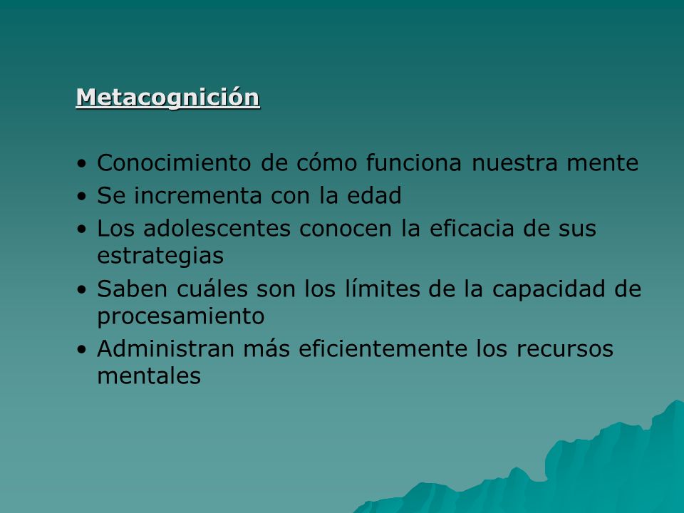 Metacognición Conocimiento de cómo funciona nuestra mente. Se incrementa con la edad. Los adolescentes conocen la eficacia de sus estrategias.