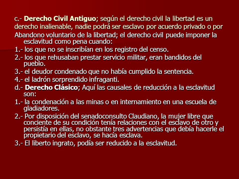 c.- Derecho Civil Antiguo; según el derecho civil la libertad es un derecho inalienable, nadie podrá ser esclavo por acuerdo privado o por