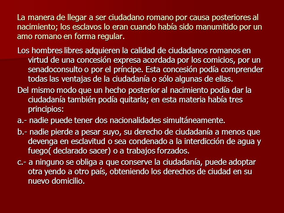 La manera de llegar a ser ciudadano romano por causa posteriores al nacimiento; los esclavos lo eran cuando había sido manumitido por un amo romano en forma regular.