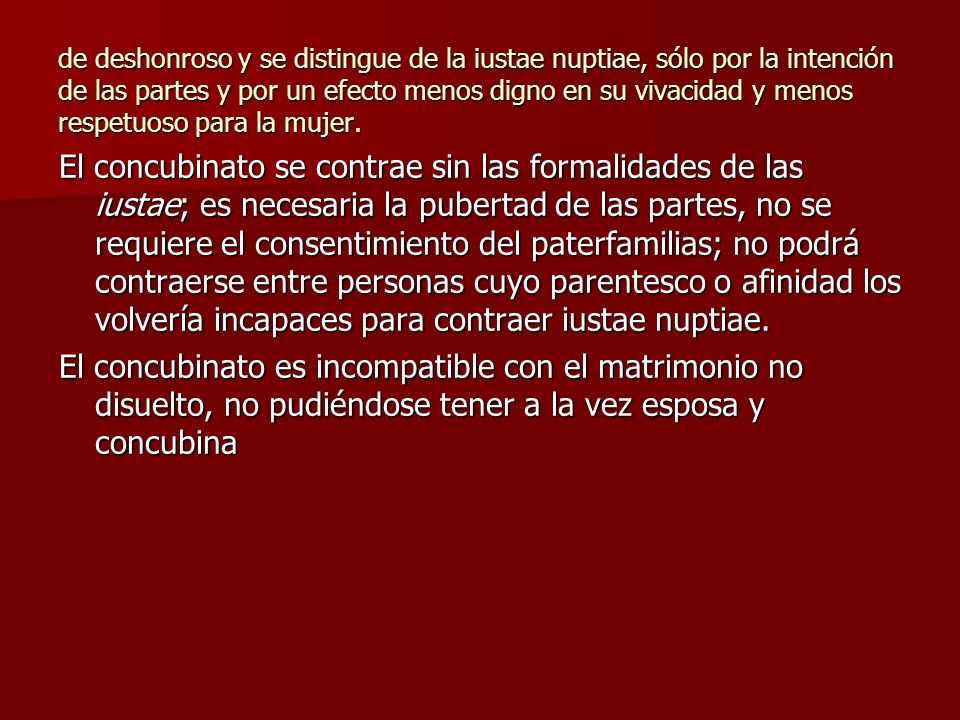 de deshonroso y se distingue de la iustae nuptiae, sólo por la intención de las partes y por un efecto menos digno en su vivacidad y menos respetuoso para la mujer.