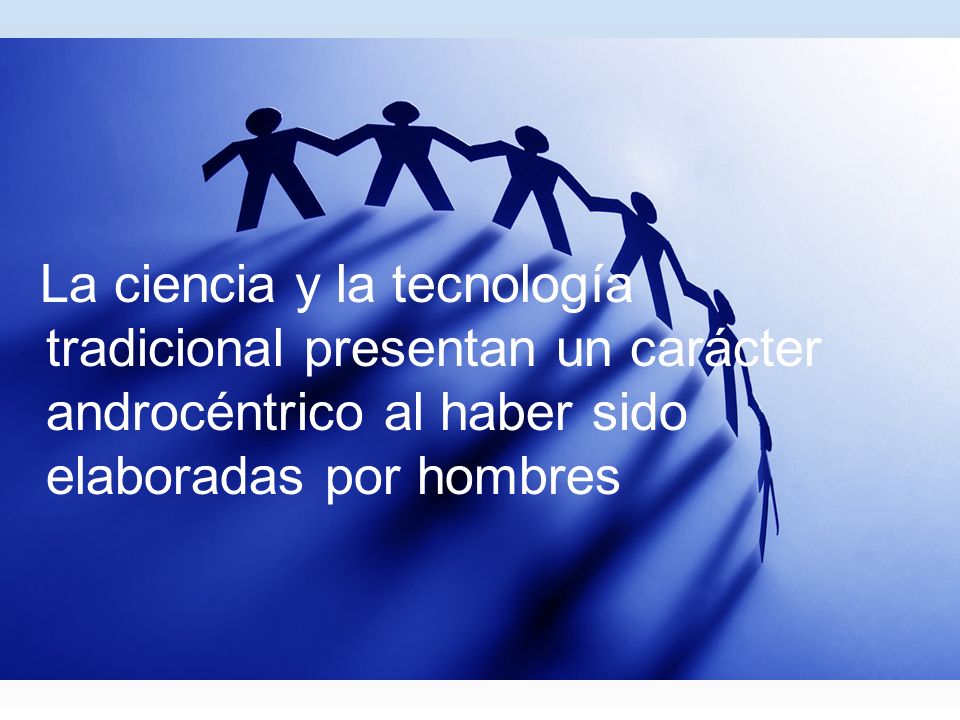 La ciencia y la tecnología tradicional presentan un carácter androcéntrico al haber sido elaboradas por hombres