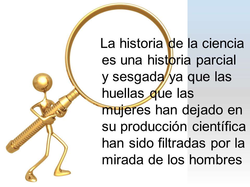 La historia de la ciencia es una historia parcial y sesgada ya que las huellas que las mujeres han dejado en su producción científica han sido filtradas por la mirada de los hombres