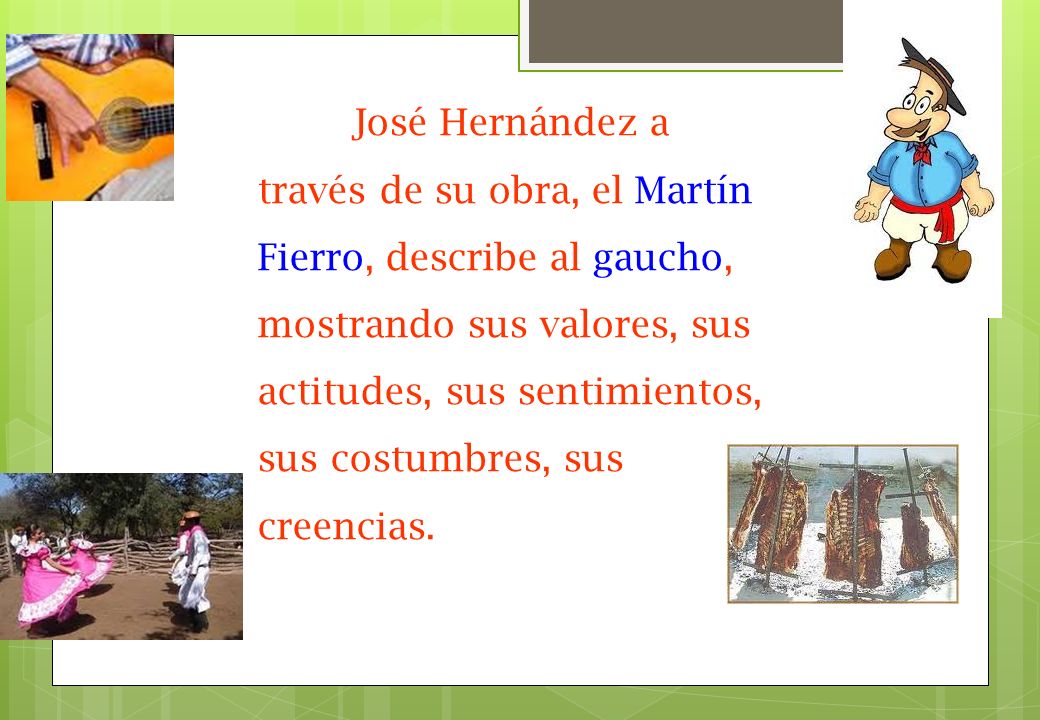 José Hernández a través de su obra, el Martín Fierro, describe al gaucho, mostrando sus valores, sus actitudes, sus sentimientos, sus costumbres, sus creencias.