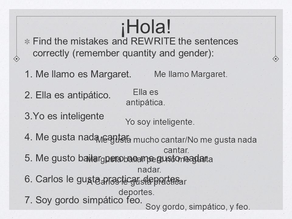 ¡Hola! Find the mistakes and REWRITE the sentences correctly (remember quantity and gender): Me llamo es Margaret.
