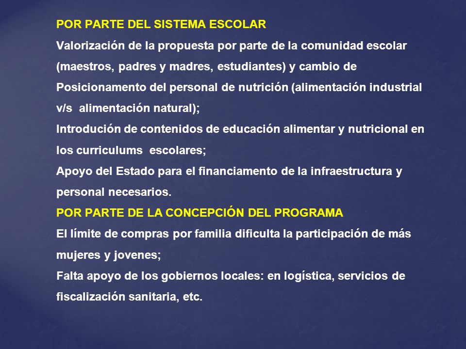 POR PARTE DEL SISTEMA ESCOLAR Valorización de la propuesta por parte de la comunidad escolar (maestros, padres y madres, estudiantes) y cambio de Posicionamento del personal de nutrición (alimentación industrial v/s alimentación natural); Introdución de contenidos de educación alimentar y nutricional en los curriculums escolares; Apoyo del Estado para el financiamento de la infraestructura y personal necesarios.