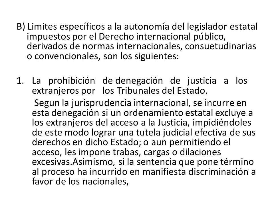 B) Limites específicos a la autonomía del legislador estatal impuestos por el Derecho internacional público, derivados de normas internacionales, consuetudinarias o convencionales, son los siguientes: