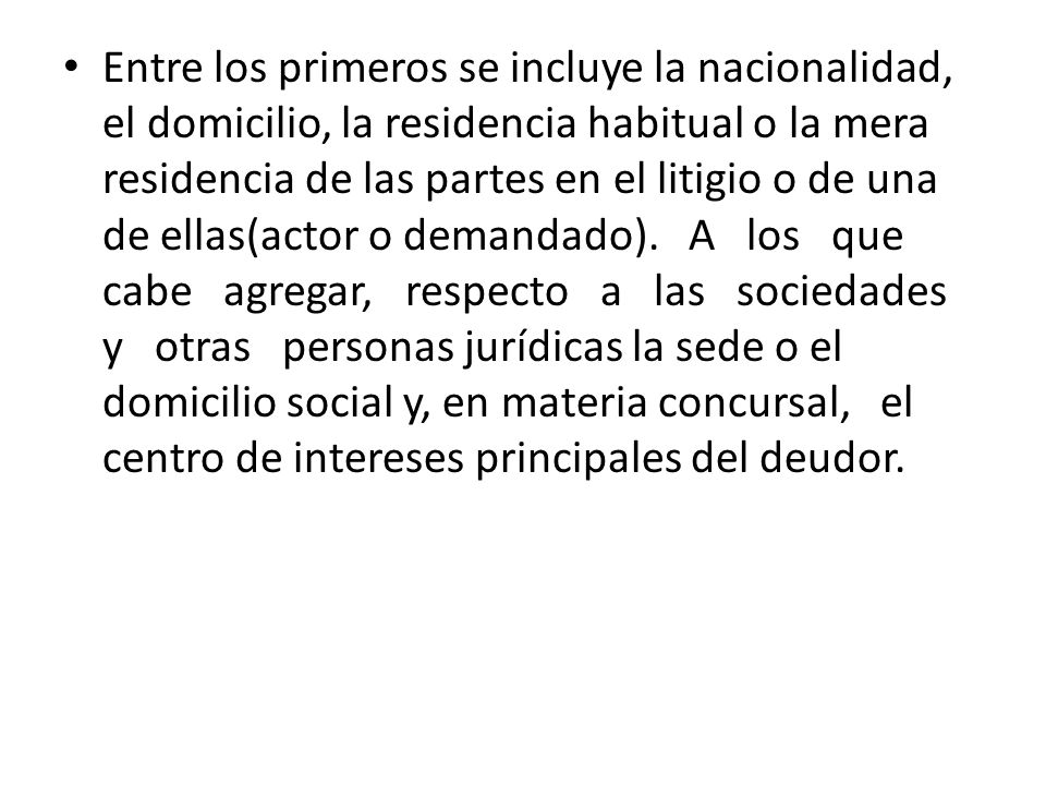 Entre los primeros se incluye la nacionalidad, el domicilio, la residencia habitual o la mera residencia de las partes en el litigio o de una de ellas(actor o demandado).