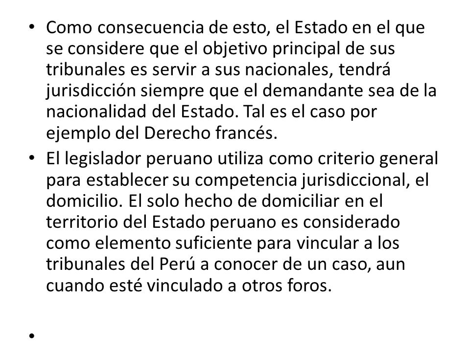 Como consecuencia de esto, el Estado en el que se considere que el objetivo principal de sus tribunales es servir a sus nacionales, tendrá jurisdicción siempre que el demandante sea de la nacionalidad del Estado. Tal es el caso por ejemplo del Derecho francés.