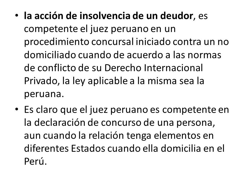 la acción de insolvencia de un deudor, es competente el juez peruano en un procedimiento concursal iniciado contra un no domiciliado cuando de acuerdo a las normas de conflicto de su Derecho Internacional Privado, la ley aplicable a la misma sea la peruana.