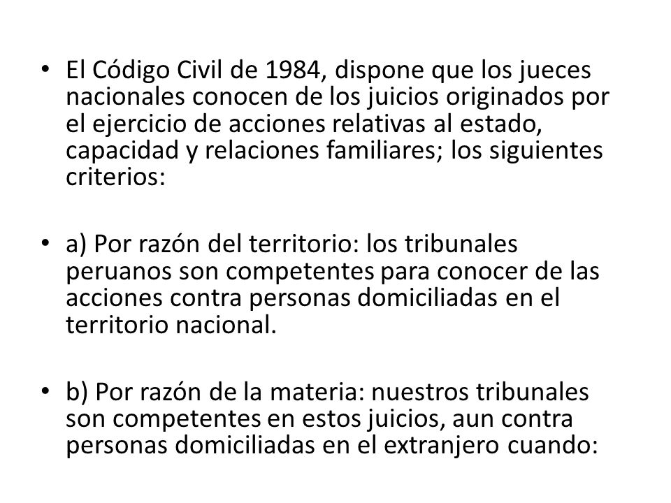 El Código Civil de 1984, dispone que los jueces nacionales conocen de los juicios originados por el ejercicio de acciones relativas al estado, capacidad y relaciones familiares; los siguientes criterios: