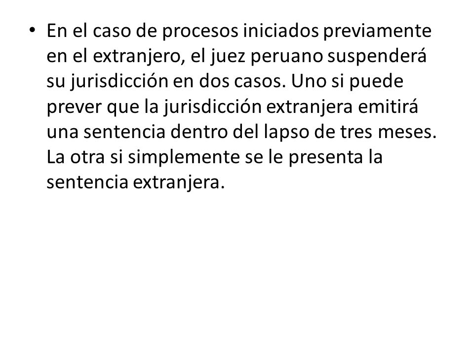 En el caso de procesos iniciados previamente en el extranjero, el juez peruano suspenderá su jurisdicción en dos casos.