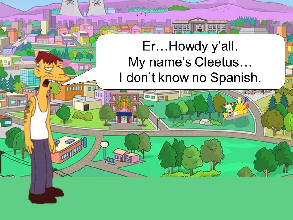 Er…Howdy y’all. My name’s Cleetus… I don’t know no Spanish.