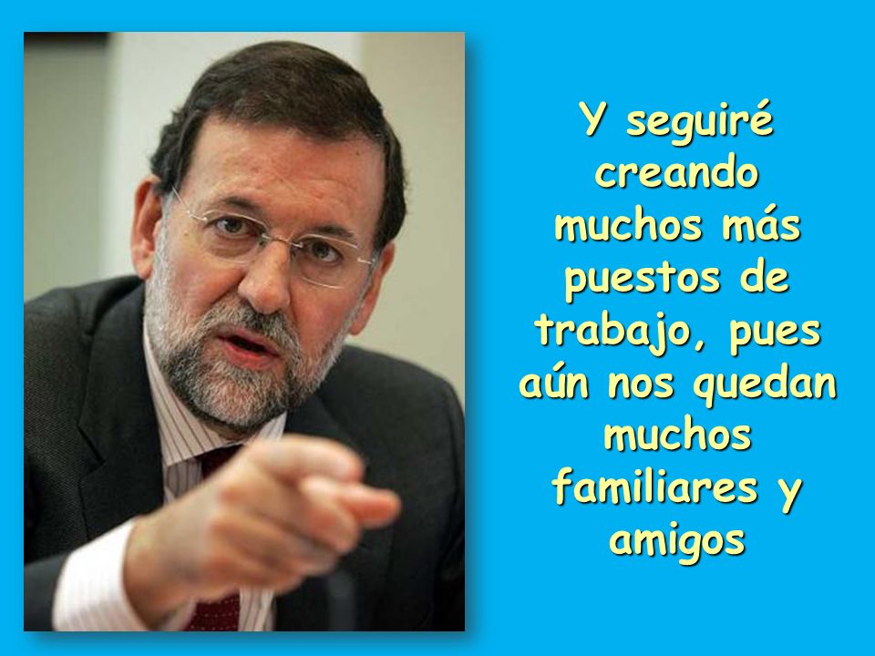 Y seguiré creando muchos más puestos de trabajo, pues aún nos quedan muchos familiares y amigos