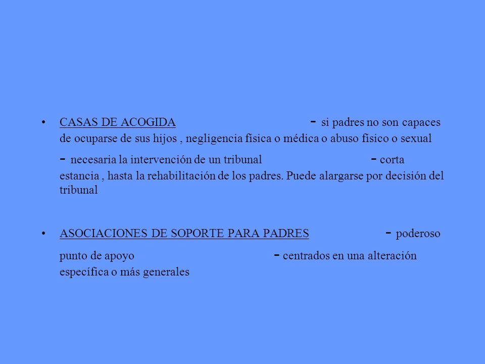 CASAS DE ACOGIDA - si padres no son capaces de ocuparse de sus hijos , negligencia física o médica o abuso físico o sexual - necesaria la intervención de un tribunal - corta estancia , hasta la rehabilitación de los padres. Puede alargarse por decisión del tribunal