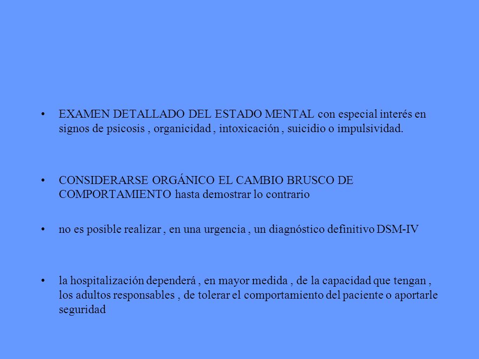 EXAMEN DETALLADO DEL ESTADO MENTAL con especial interés en signos de psicosis , organicidad , intoxicación , suicidio o impulsividad.