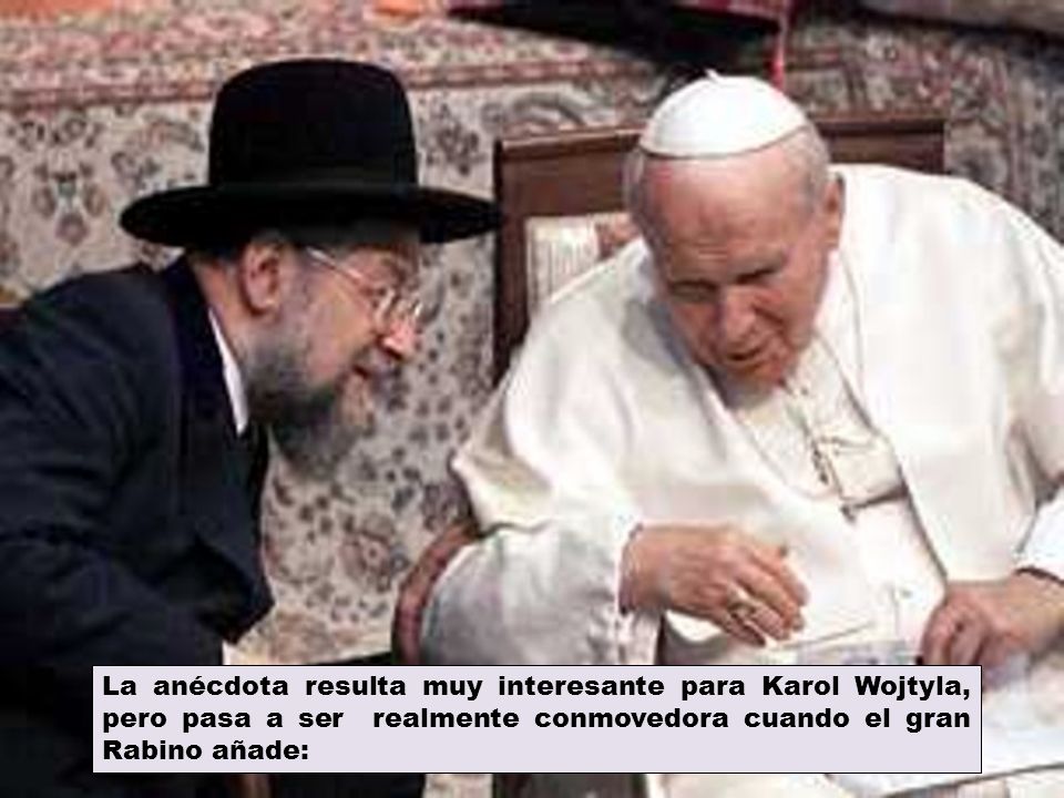 La anécdota resulta muy interesante para Karol Wojtyla, pero pasa a ser realmente conmovedora cuando el gran Rabino añade: