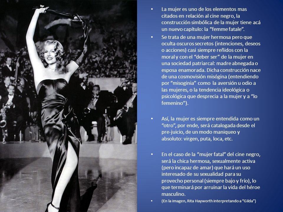 La mujer es uno de los elementos mas citados en relación al cine negro, la construcción simbólica de la mujer tiene acá un nuevo capítulo: la femme fatale .