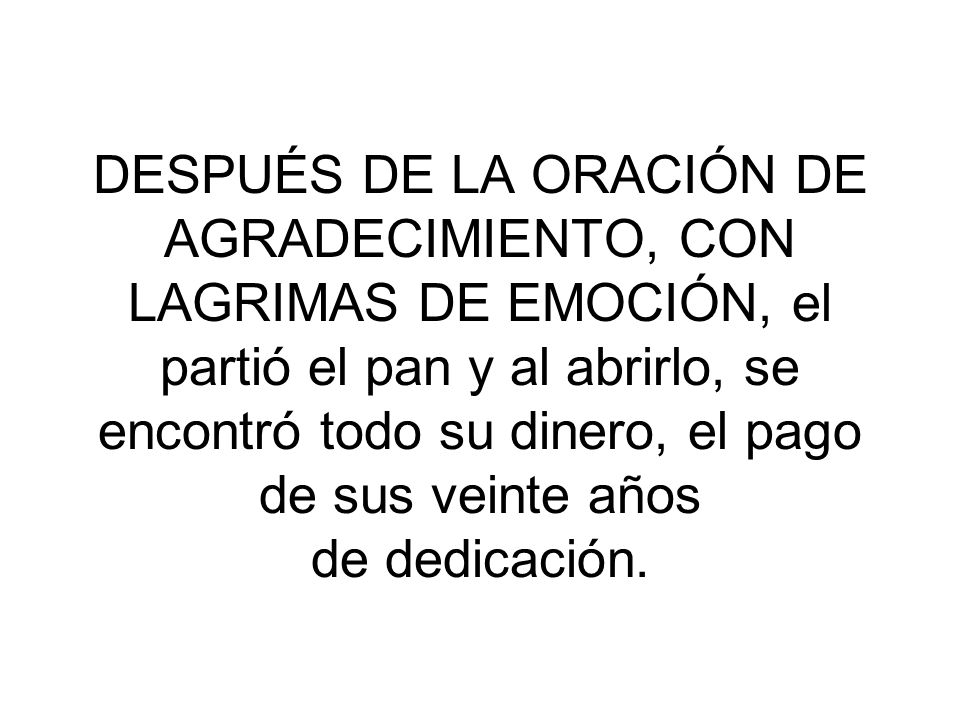 DESPUÉS DE LA ORACIÓN DE AGRADECIMIENTO, CON LAGRIMAS DE EMOCIÓN, el partió el pan y al abrirlo, se encontró todo su dinero, el pago de sus veinte años de dedicación.